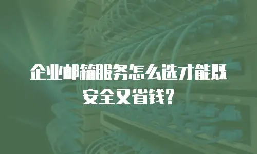 企业邮箱服务怎么选才能既安全又省钱？