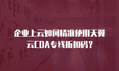 企业上云如何精准使用天翼云CDA专线折扣码？
