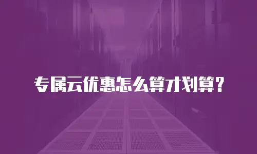 专属云优惠怎么算才划算？