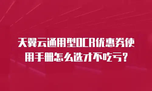 天翼云通用型OCR优惠券使用手册怎么选才不吃亏？