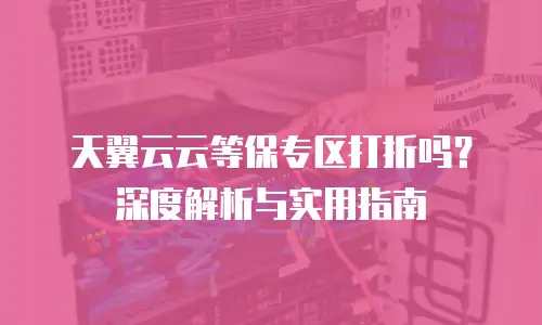 天翼云云等保专区打折吗？深度解析与实用指南