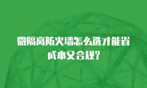 微隔离防火墙怎么选才能省成本又合规？