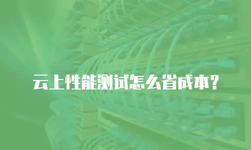 云上性能测试怎么省成本？