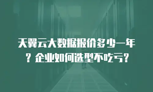 天翼云大数据报价多少一年？企业如何选型不吃亏？