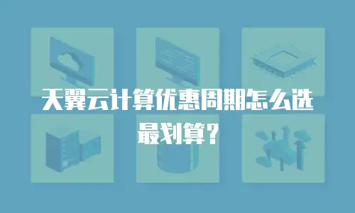 天翼云计算优惠周期怎么选最划算？