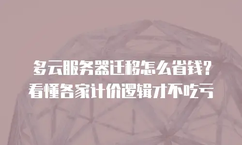 多云服务器迁移怎么省钱？看懂各家计价逻辑才不吃亏