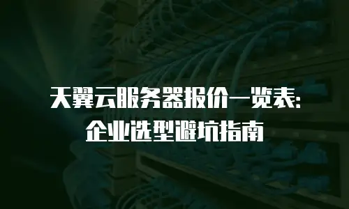 天翼云服务器报价一览表：企业选型避坑指南