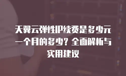 天翼云弹性IP续费是多少元一个月的多少？全面解析与实用建议