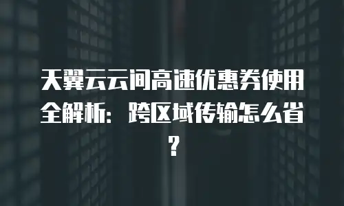天翼云云间高速优惠券使用全解析：跨区域传输怎么省？
