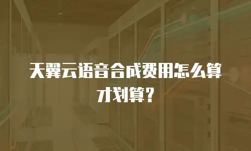 天翼云语音合成费用怎么算才划算？