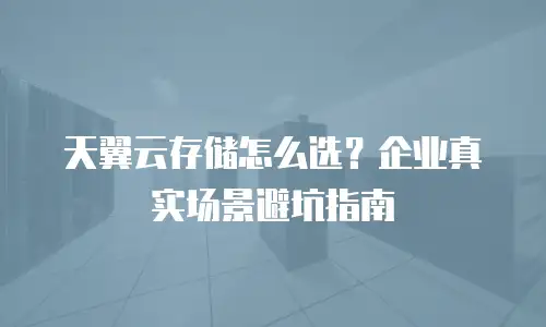 天翼云存储怎么选？企业真实场景避坑指南