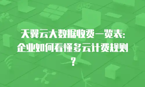天翼云大数据收费一览表：企业如何看懂多云计费规则？
