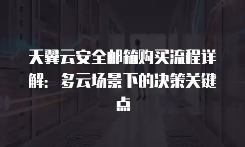 天翼云安全邮箱购买流程详解：多云场景下的决策关键点