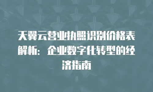 天翼云营业执照识别价格表解析：企业数字化转型的经济指南