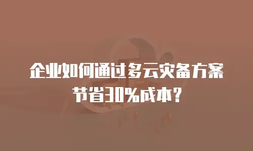 企业如何通过多云灾备方案节省30%成本？