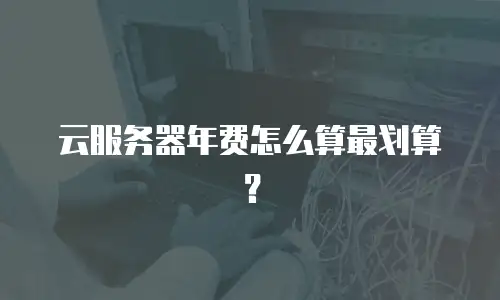 云服务器年费怎么算最划算？