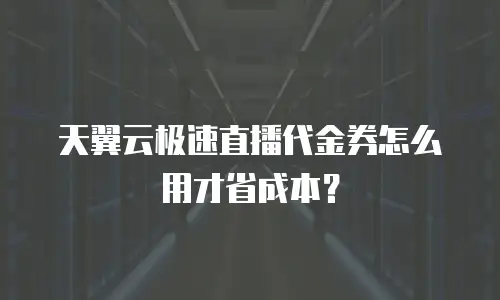 天翼云极速直播代金券怎么用才省成本？