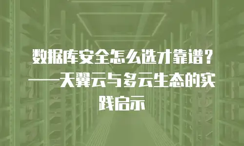 数据库安全怎么选才靠谱？&mdash;&mdash;天翼云与多云生态的实践启示