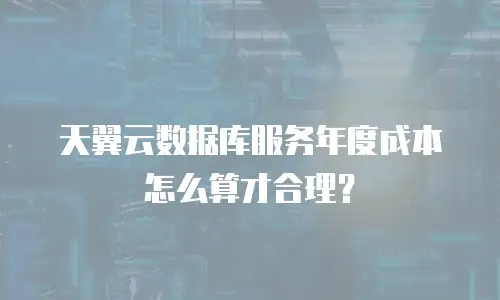天翼云数据库服务年度成本怎么算才合理？