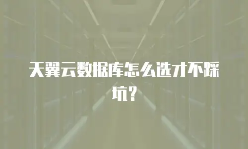 天翼云数据库怎么选才不踩坑？