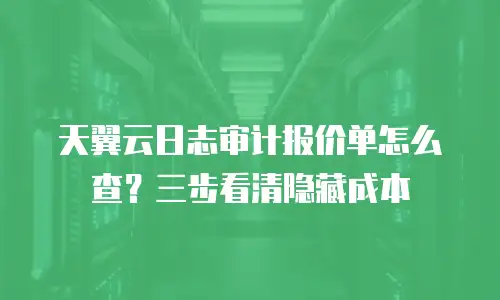 天翼云日志审计报价单怎么查？三步看清隐藏成本
