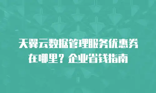 天翼云数据管理服务优惠券在哪里？企业省钱指南
