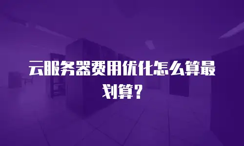 云服务器费用优化怎么算最划算？
