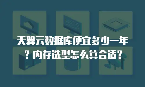 天翼云数据库便宜多少一年？内存选型怎么算合适？