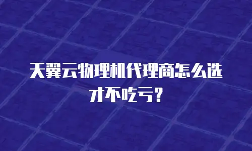 天翼云物理机代理商怎么选才不吃亏？