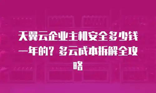 天翼云企业主机安全多少钱一年的？多云成本拆解全攻略