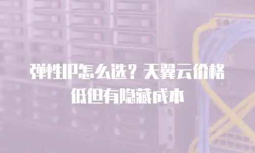 弹性IP怎么选？天翼云价格低但有隐藏成本