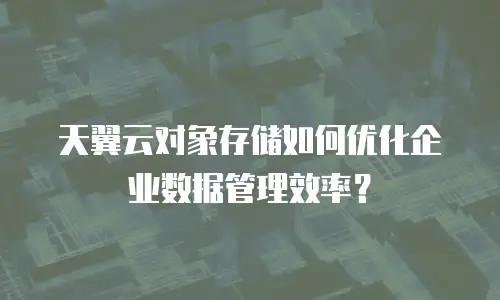 天翼云对象存储如何优化企业数据管理效率？