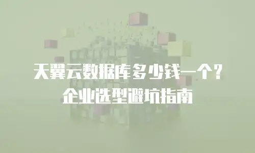 天翼云数据库多少钱一个？企业选型避坑指南
