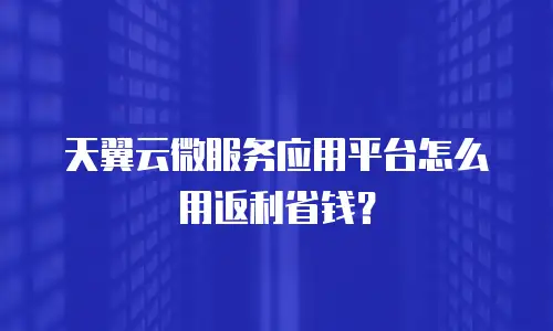 天翼云微服务应用平台怎么用返利省钱？