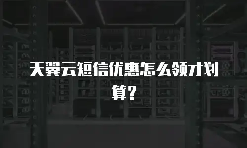 天翼云短信优惠怎么领才划算？