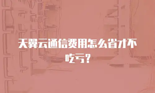 天翼云通信费用怎么省才不吃亏？