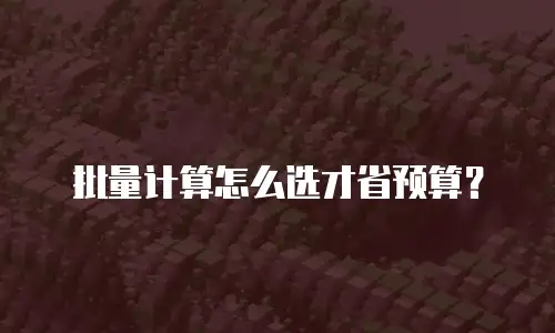 批量计算怎么选才省预算？