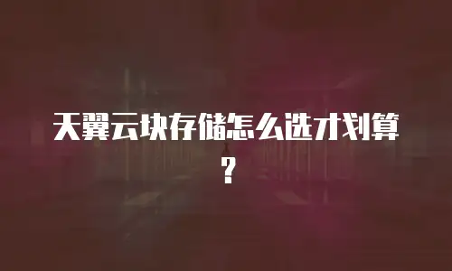 天翼云块存储怎么选才划算？