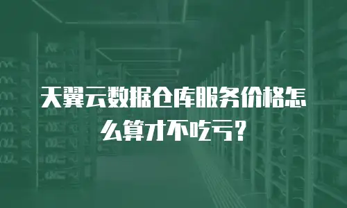 天翼云数据仓库服务价格怎么算才不吃亏？
