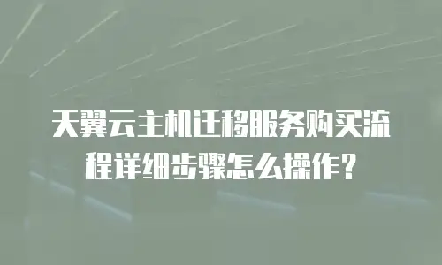 天翼云主机迁移服务购买流程详细步骤怎么操作？