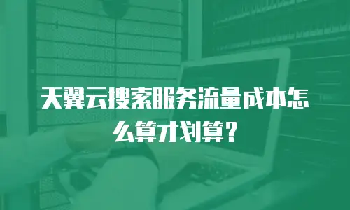 天翼云搜索服务流量成本怎么算才划算？
