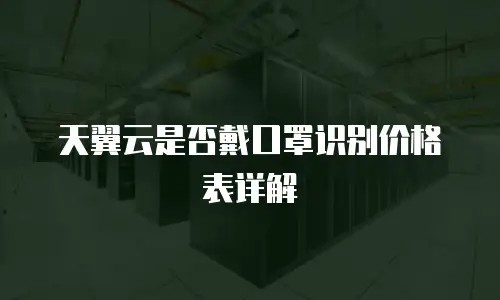 天翼云是否戴口罩识别价格表详解