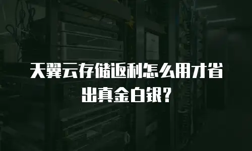 天翼云存储返利怎么用才省出真金白银？