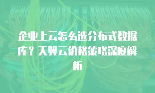 企业上云怎么选分布式数据库？天翼云价格策略深度解析