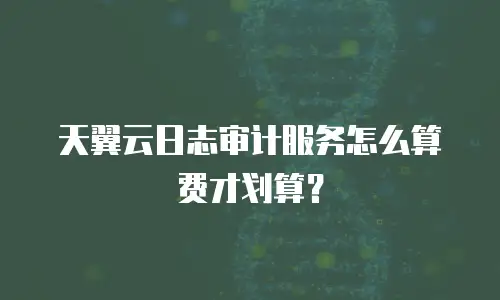 天翼云日志审计服务怎么算费才划算？