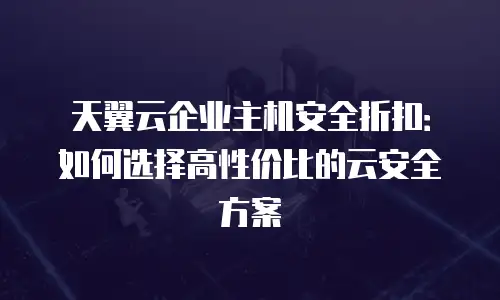 天翼云企业主机安全折扣：如何选择高性价比的云安全方案