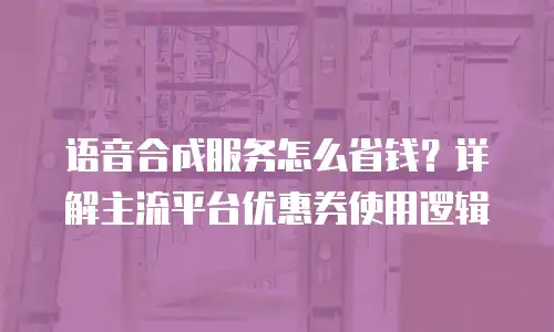 语音合成服务怎么省钱？详解主流平台优惠券使用逻辑