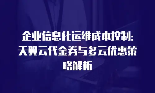 企业信息化运维成本控制：天翼云代金券与多云优惠策略解析