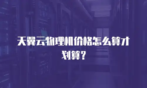 天翼云物理机价格怎么算才划算？