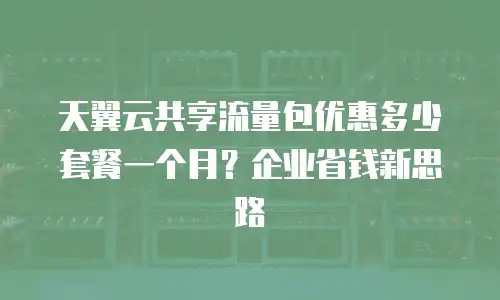 天翼云共享流量包优惠多少套餐一个月？企业省钱新思路